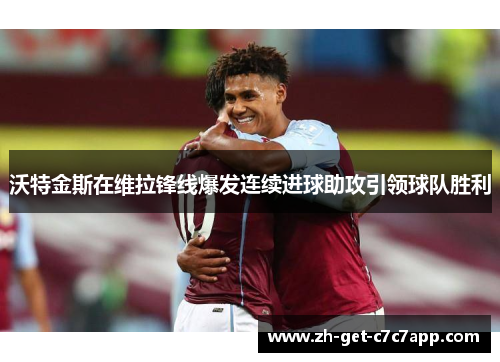 沃特金斯在维拉锋线爆发连续进球助攻引领球队胜利
