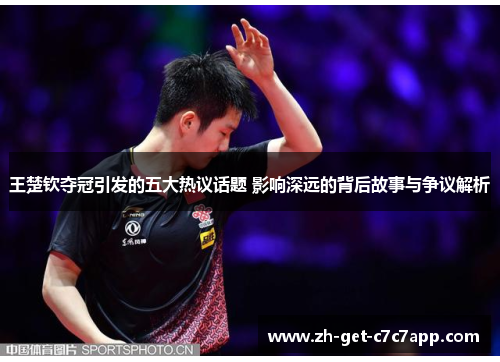 王楚钦夺冠引发的五大热议话题 影响深远的背后故事与争议解析